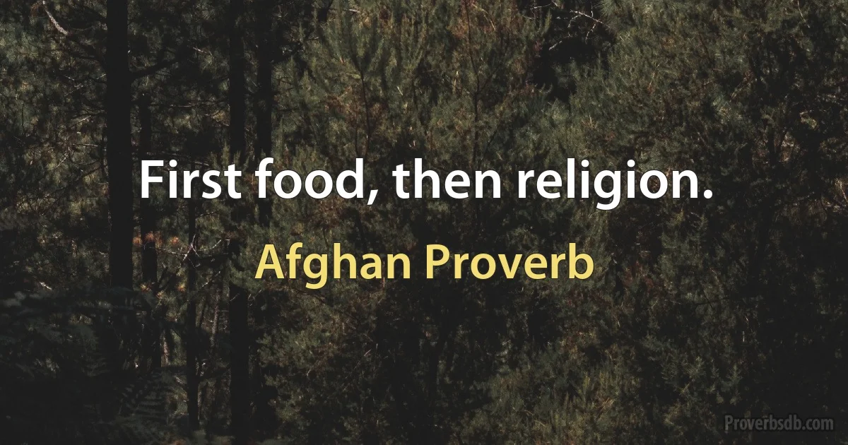 First food, then religion. (Afghan Proverb)