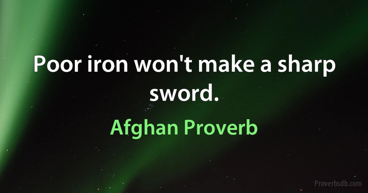 Poor iron won't make a sharp sword. (Afghan Proverb)