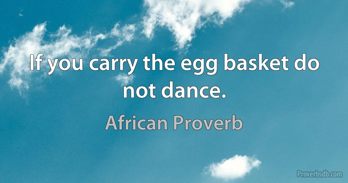 If you carry the egg basket do not dance. (African Proverb)