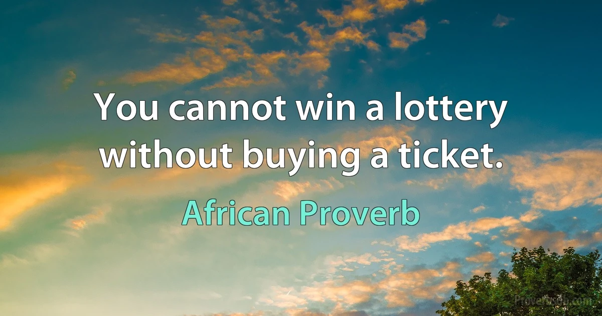 You cannot win a lottery without buying a ticket. (African Proverb)