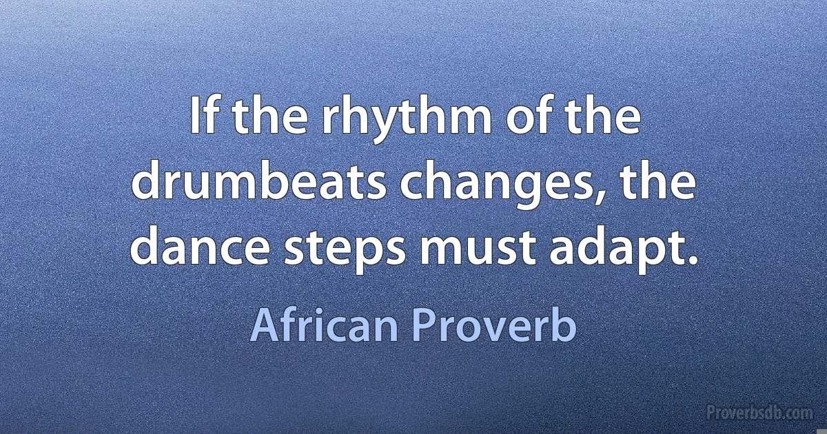 If the rhythm of the drumbeats changes, the dance steps must adapt. (African Proverb)