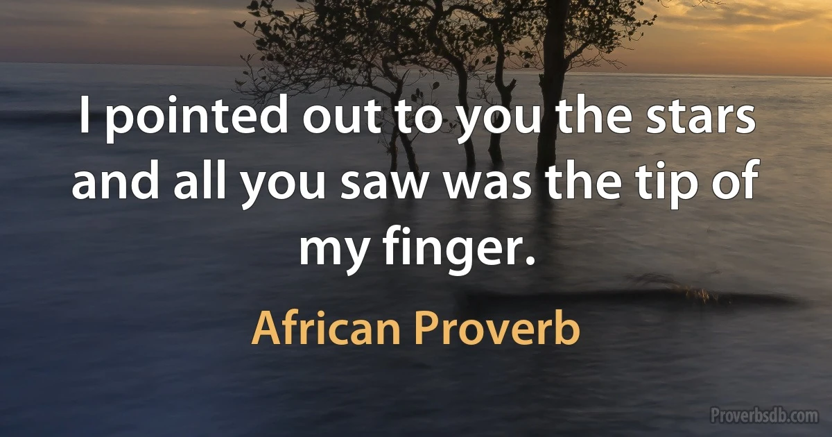 I pointed out to you the stars and all you saw was the tip of my finger. (African Proverb)