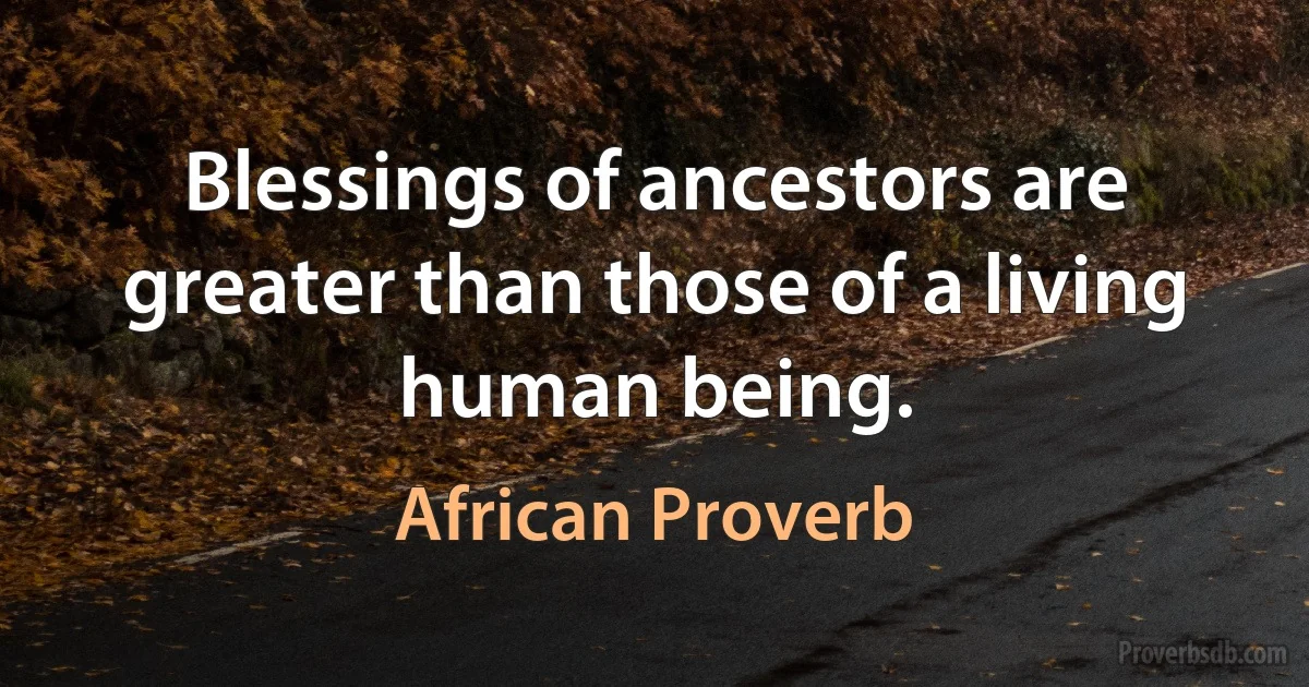 Blessings of ancestors are greater than those of a living human being. (African Proverb)