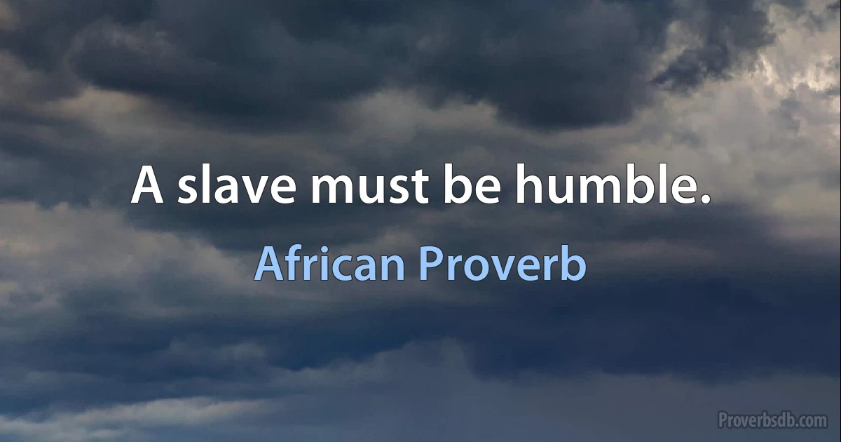 A slave must be humble. (African Proverb)