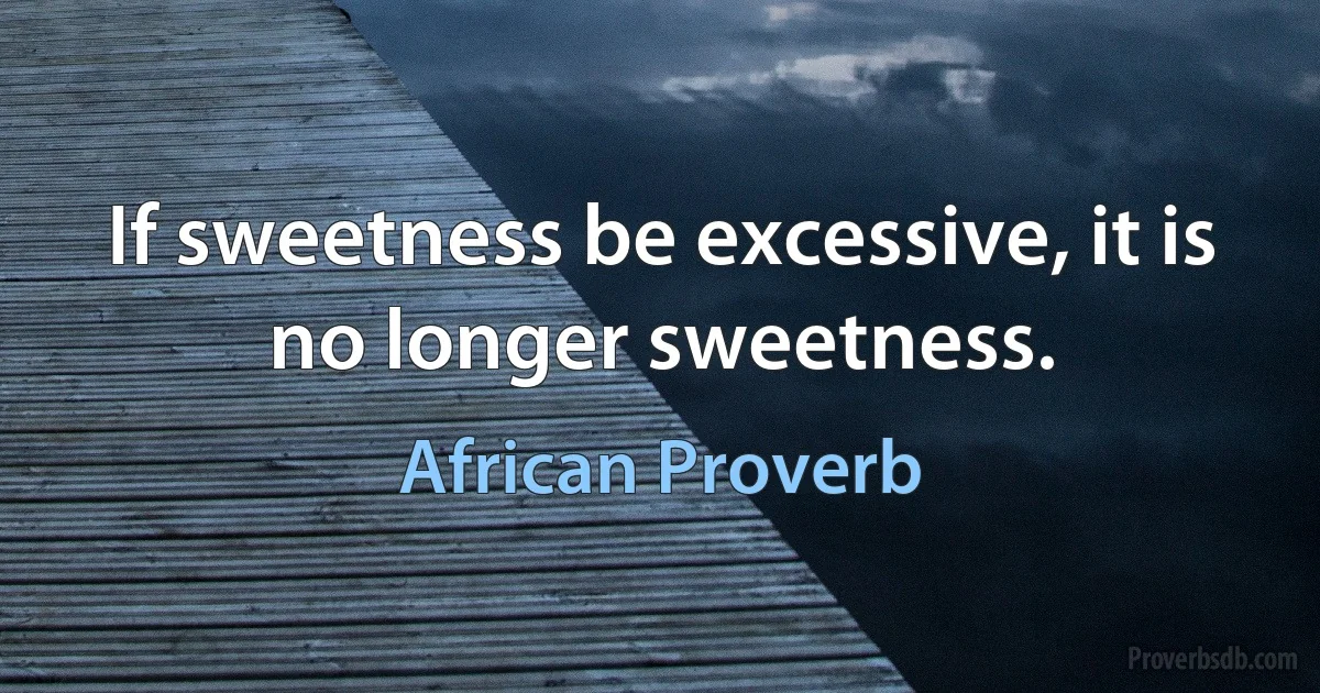 If sweetness be excessive, it is no longer sweetness. (African Proverb)