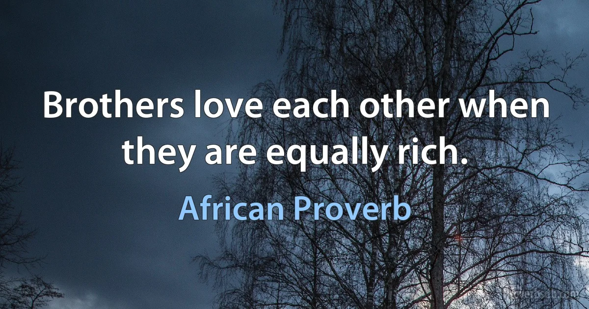 Brothers love each other when they are equally rich. (African Proverb)