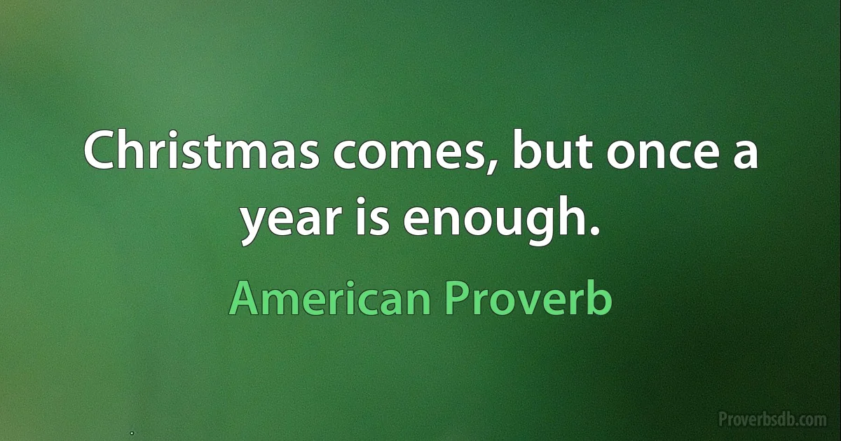 Christmas comes, but once a year is enough. (American Proverb)