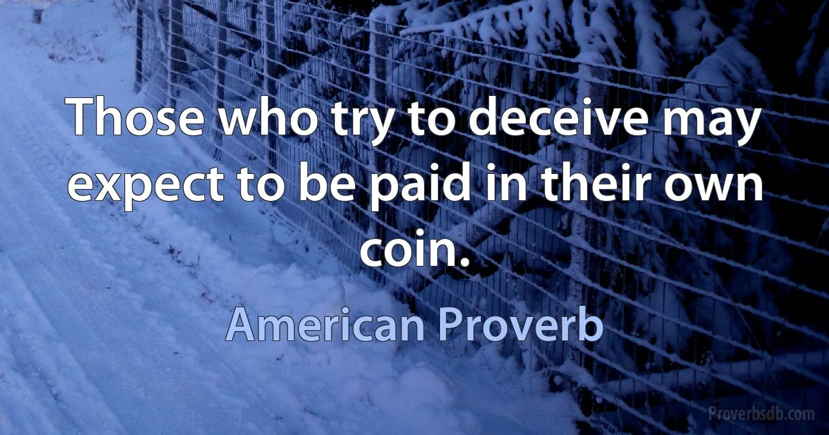 Those who try to deceive may expect to be paid in their own coin. (American Proverb)