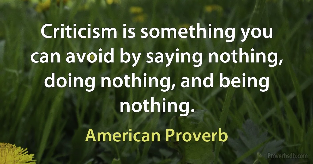 Criticism is something you can avoid by saying nothing, doing nothing, and being nothing. (American Proverb)