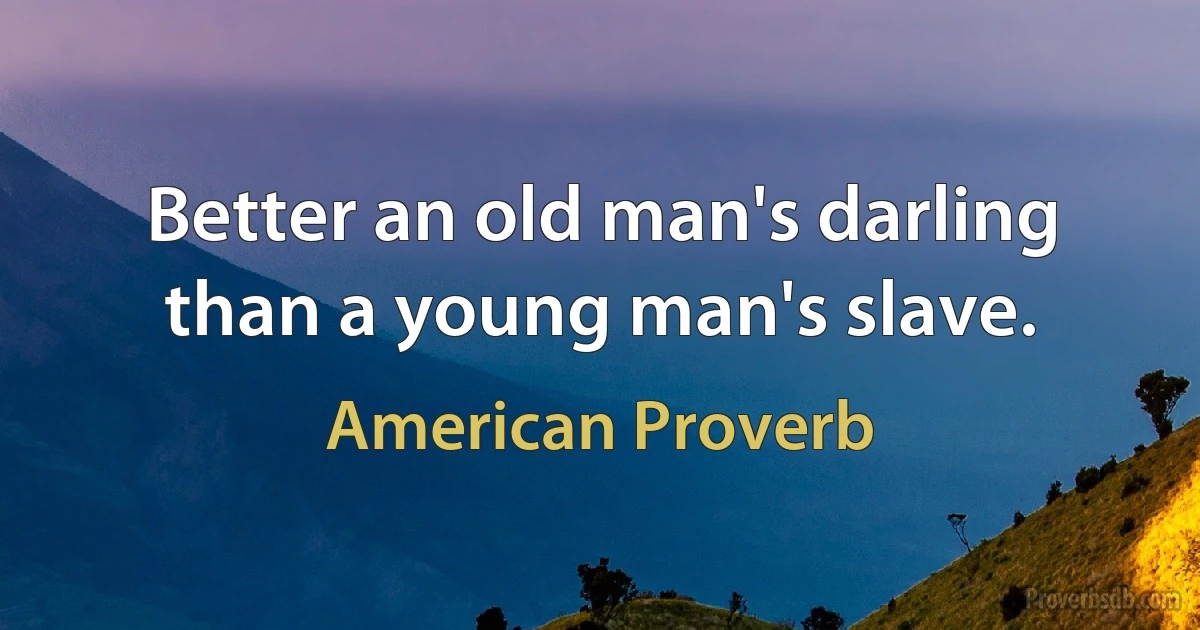 Better an old man's darling than a young man's slave. (American Proverb)