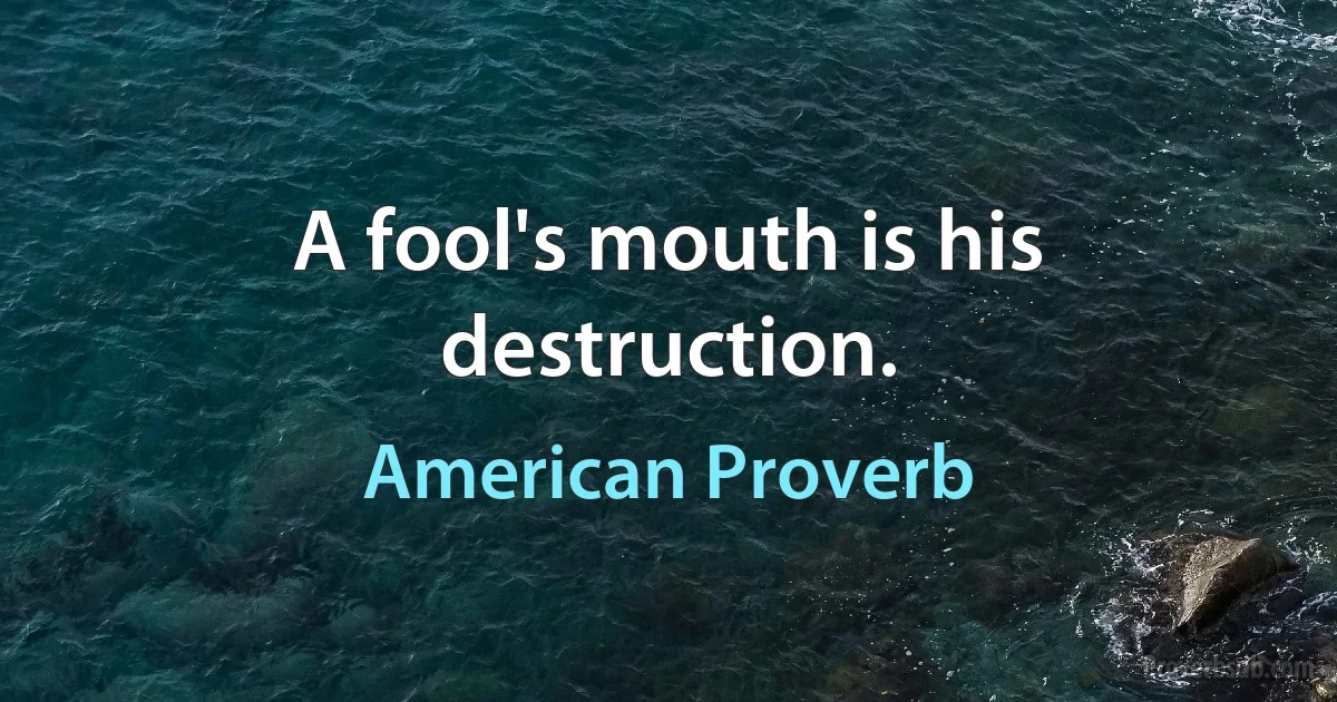 A fool's mouth is his destruction. (American Proverb)