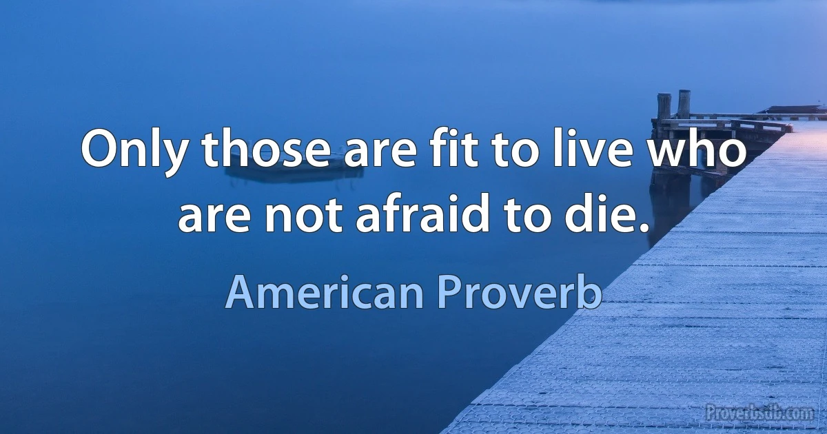 Only those are fit to live who are not afraid to die. (American Proverb)