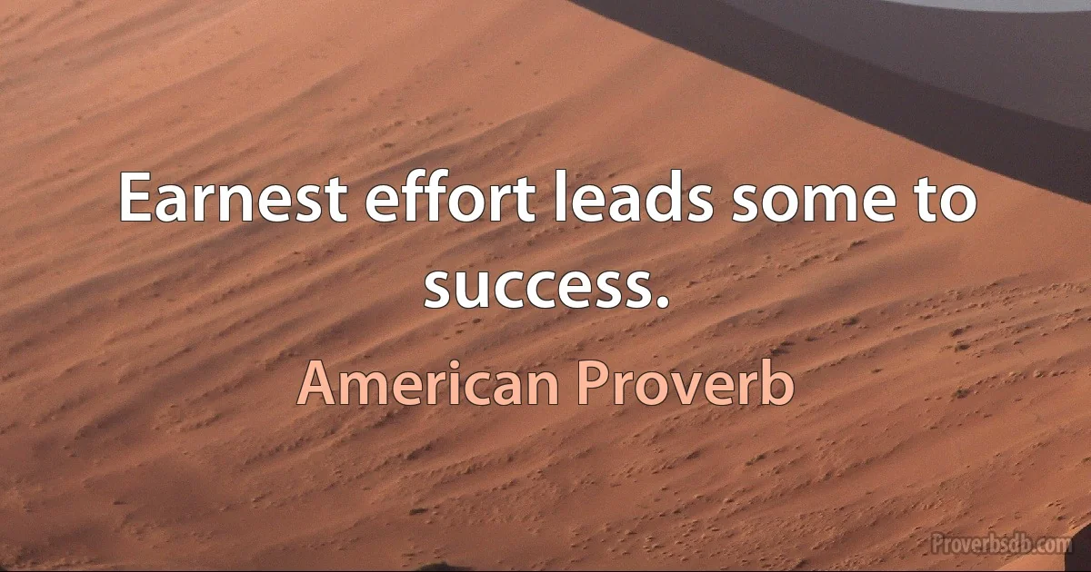 Earnest effort leads some to success. (American Proverb)