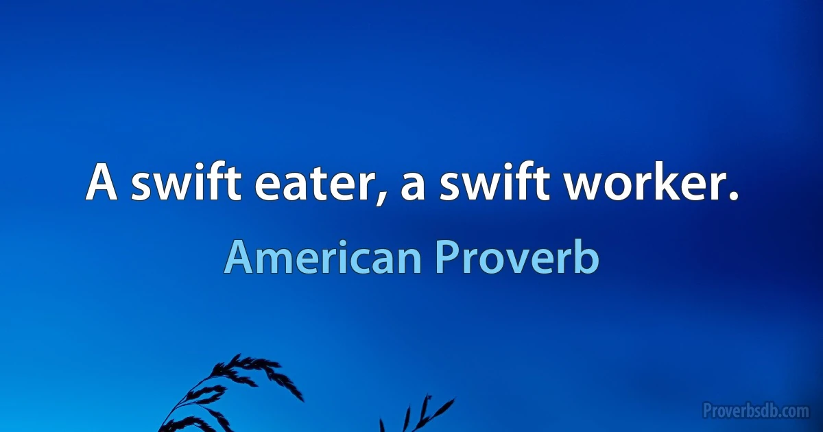 A swift eater, a swift worker. (American Proverb)