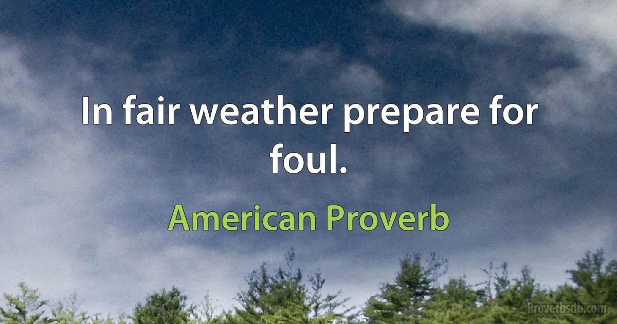 In fair weather prepare for foul. (American Proverb)