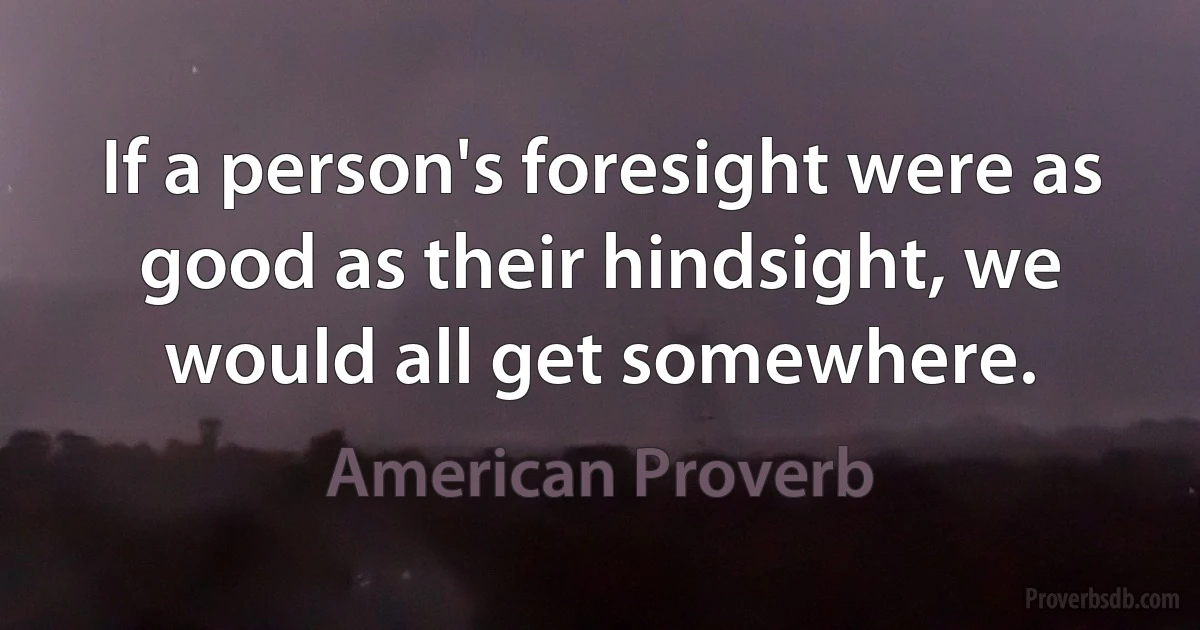 If a person's foresight were as good as their hindsight, we would all get somewhere. (American Proverb)