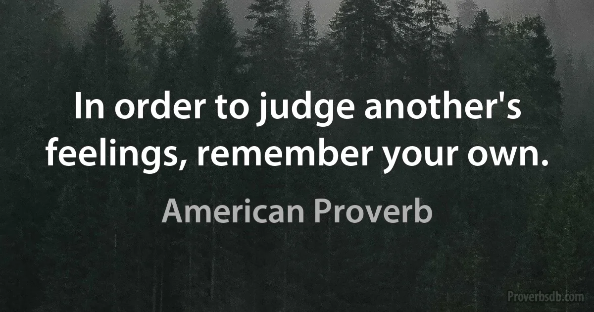 In order to judge another's feelings, remember your own. (American Proverb)