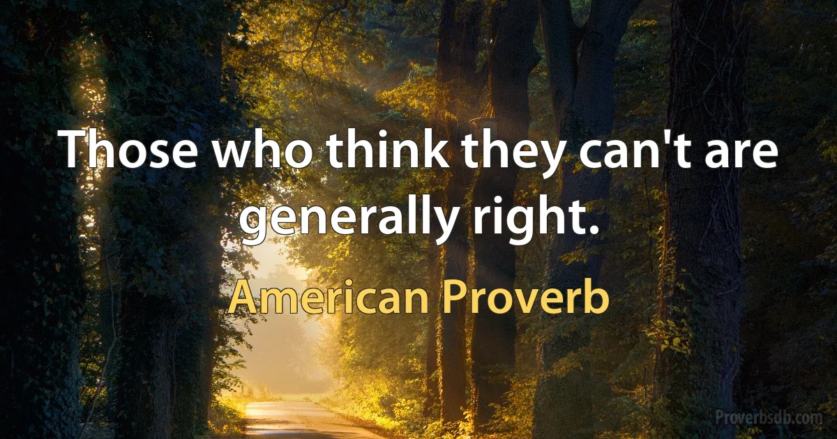 Those who think they can't are generally right. (American Proverb)