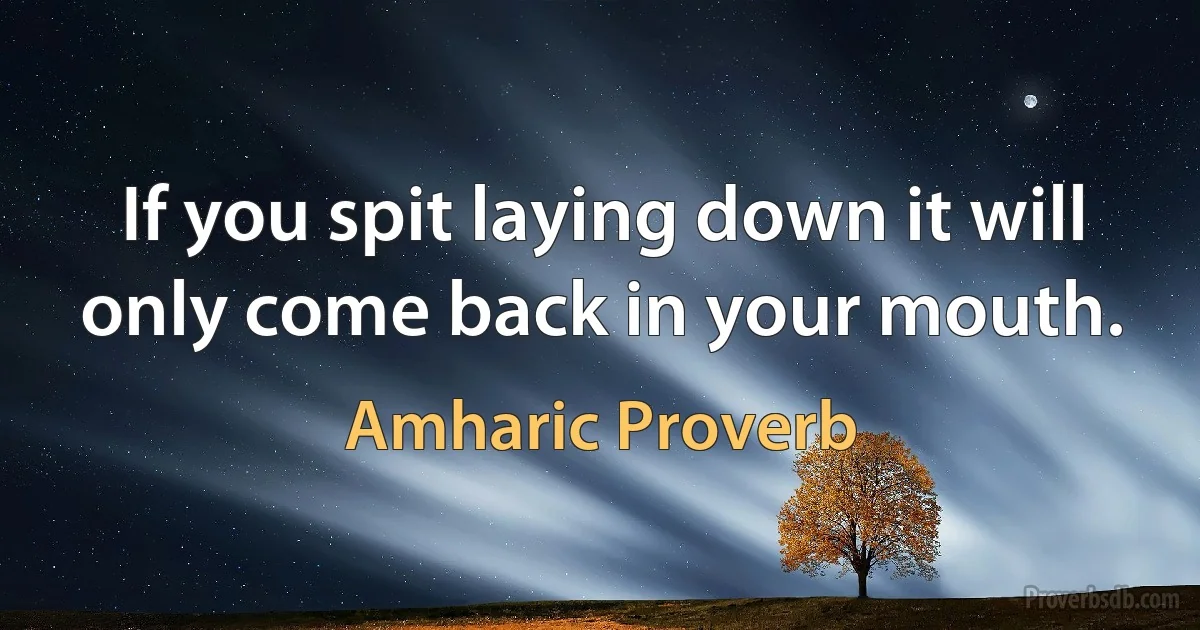 If you spit laying down it will only come back in your mouth. (Amharic Proverb)