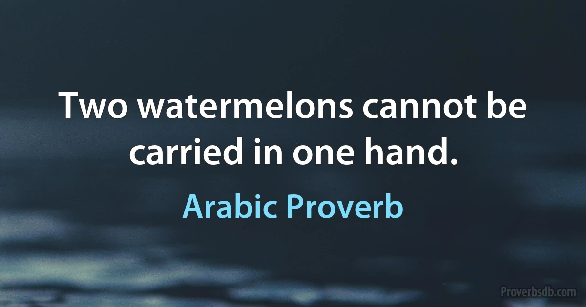 Two watermelons cannot be carried in one hand. (Arabic Proverb)