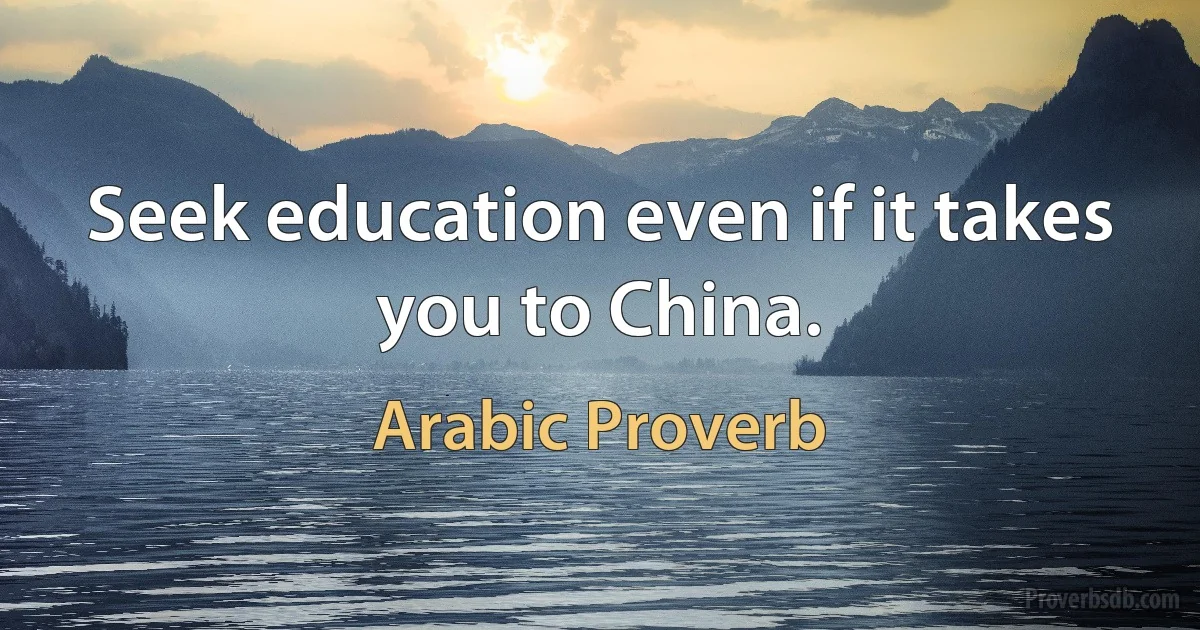 Seek education even if it takes you to China. (Arabic Proverb)