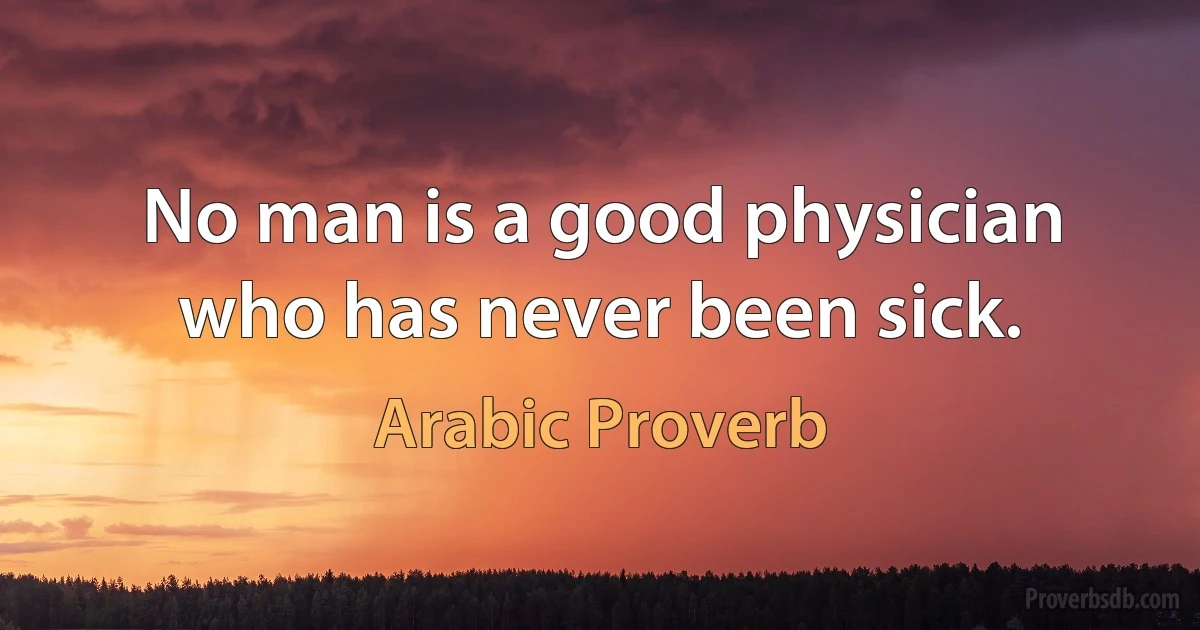 No man is a good physician who has never been sick. (Arabic Proverb)