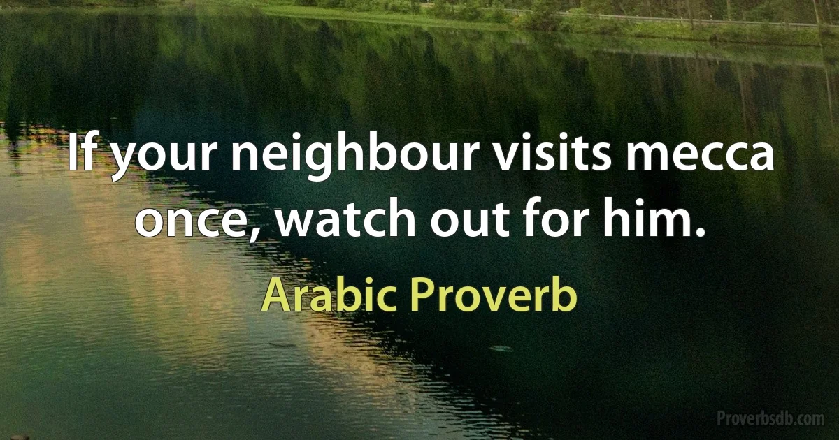 If your neighbour visits mecca once, watch out for him. (Arabic Proverb)