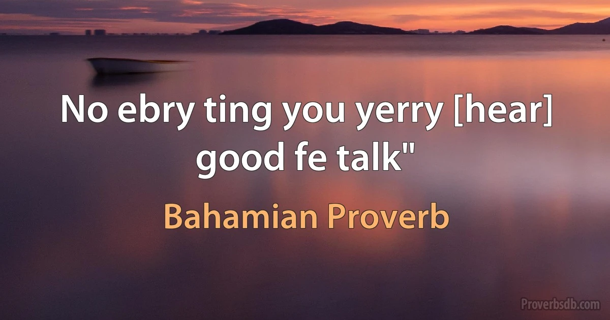 No ebry ting you yerry [hear] good fe talk" (Bahamian Proverb)