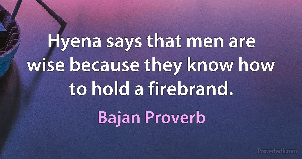 Hyena says that men are wise because they know how to hold a firebrand. (Bajan Proverb)