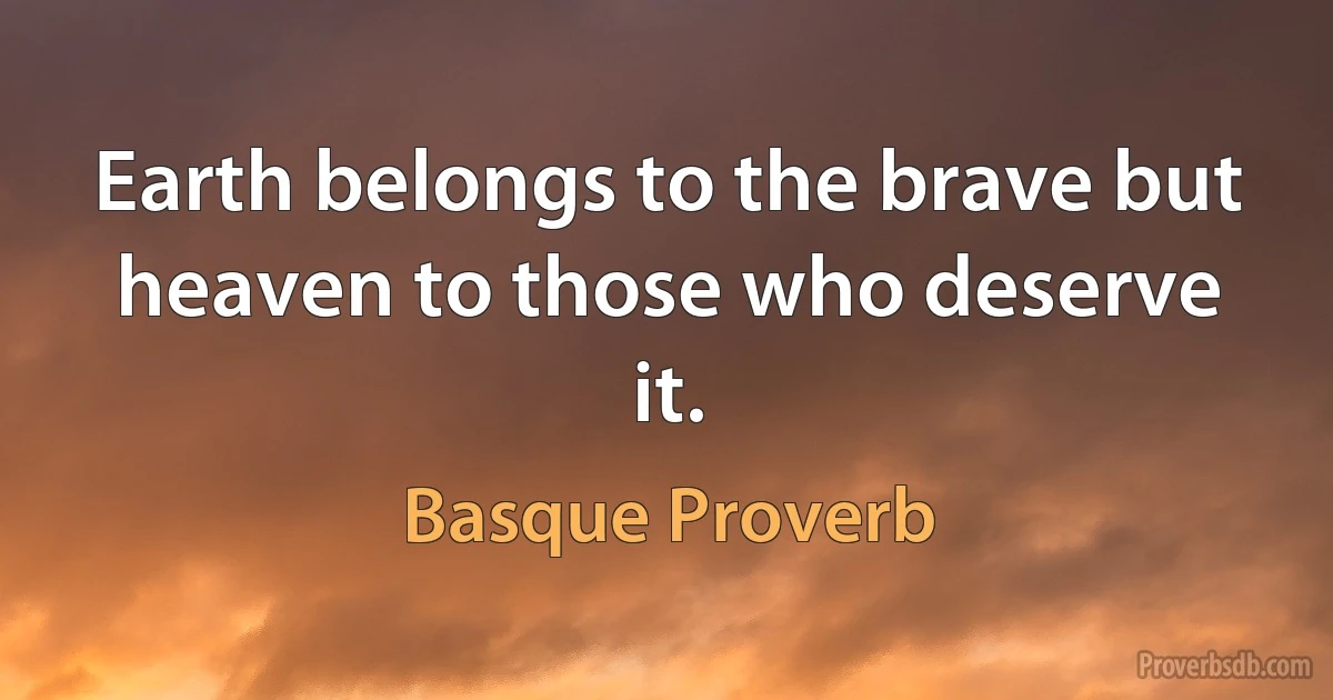 Earth belongs to the brave but heaven to those who deserve it. (Basque Proverb)