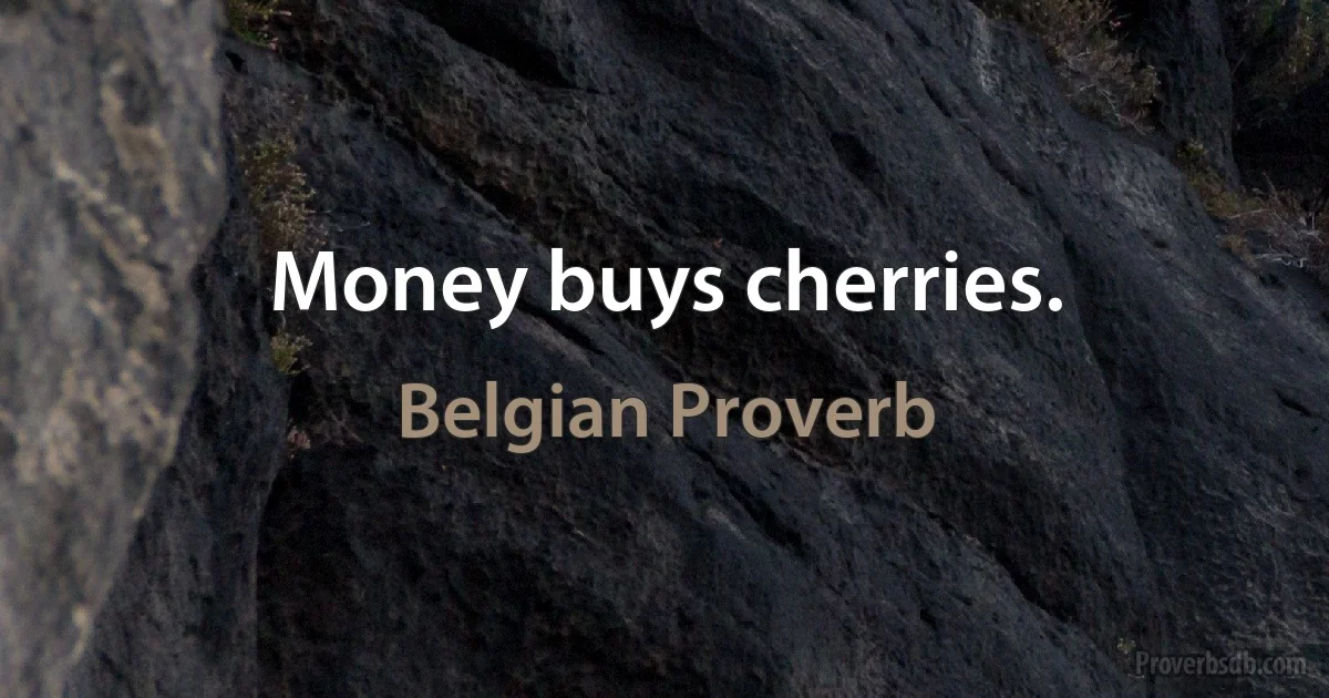 Money buys cherries. (Belgian Proverb)