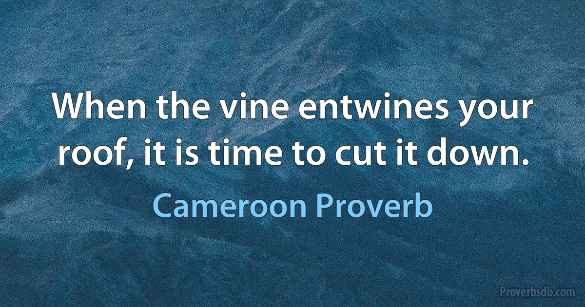 When the vine entwines your roof, it is time to cut it down. (Cameroon Proverb)