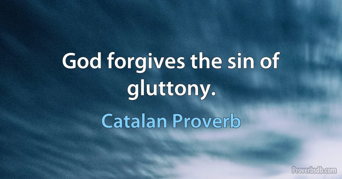 God forgives the sin of gluttony. (Catalan Proverb)