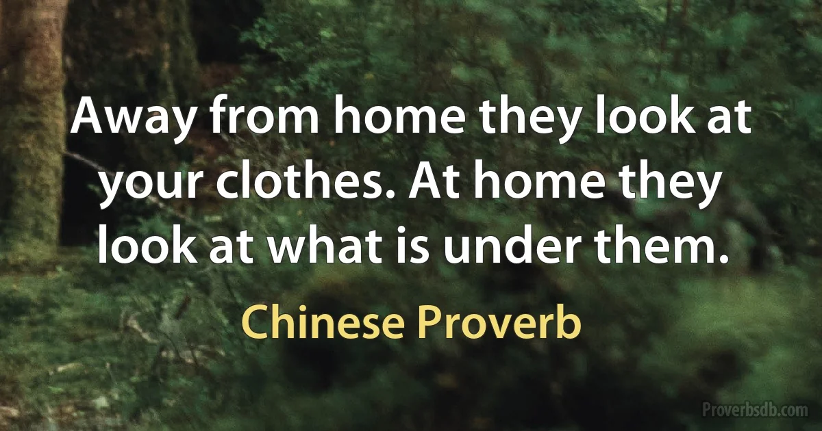 Away from home they look at your clothes. At home they look at what is under them. (Chinese Proverb)