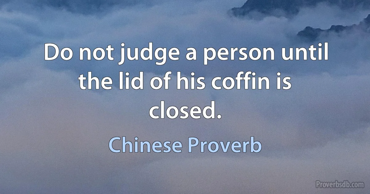 Do not judge a person until the lid of his coffin is closed. (Chinese Proverb)