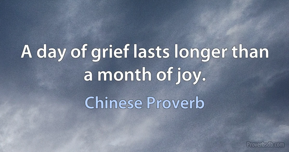 A day of grief lasts longer than a month of joy. (Chinese Proverb)