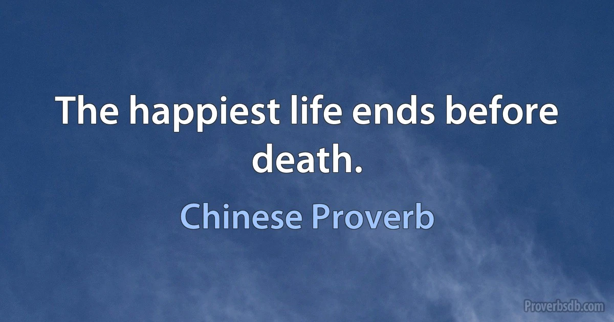 The happiest life ends before death. (Chinese Proverb)