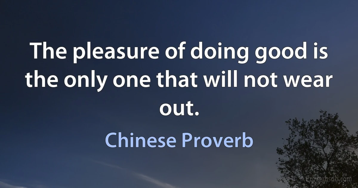 The pleasure of doing good is the only one that will not wear out. (Chinese Proverb)