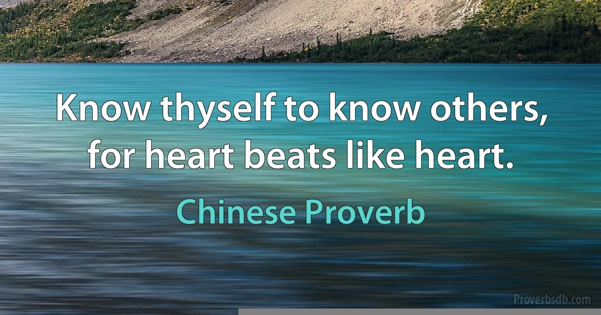 Know thyself to know others, for heart beats like heart. (Chinese Proverb)