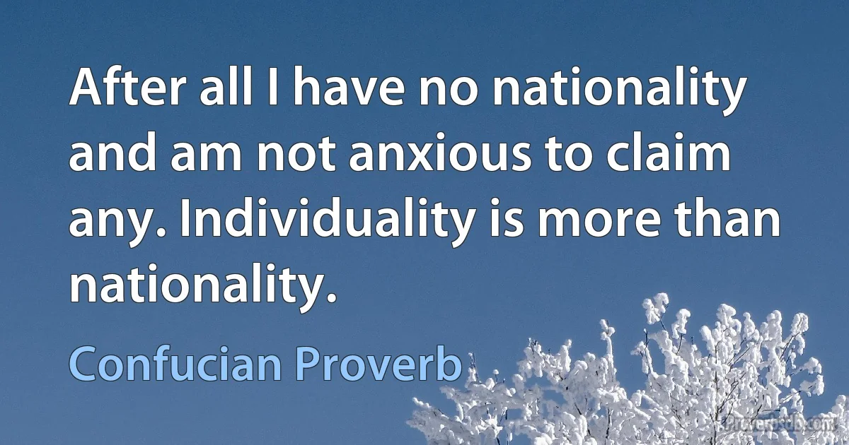 After all I have no nationality and am not anxious to claim any. Individuality is more than nationality. (Confucian Proverb)