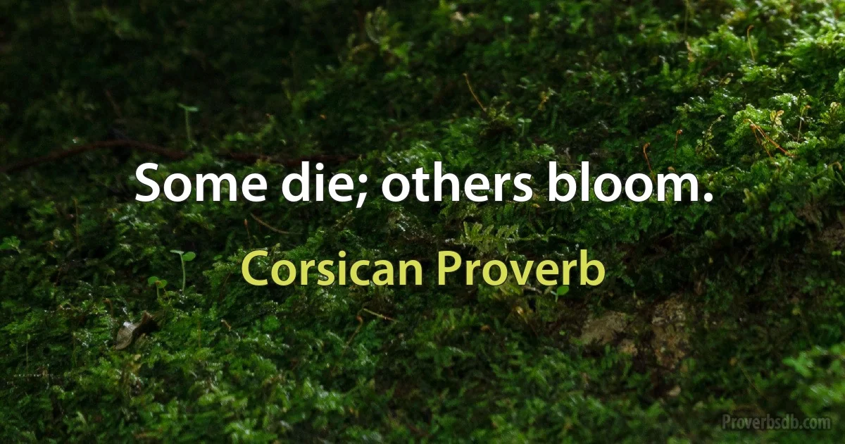 Some die; others bloom. (Corsican Proverb)