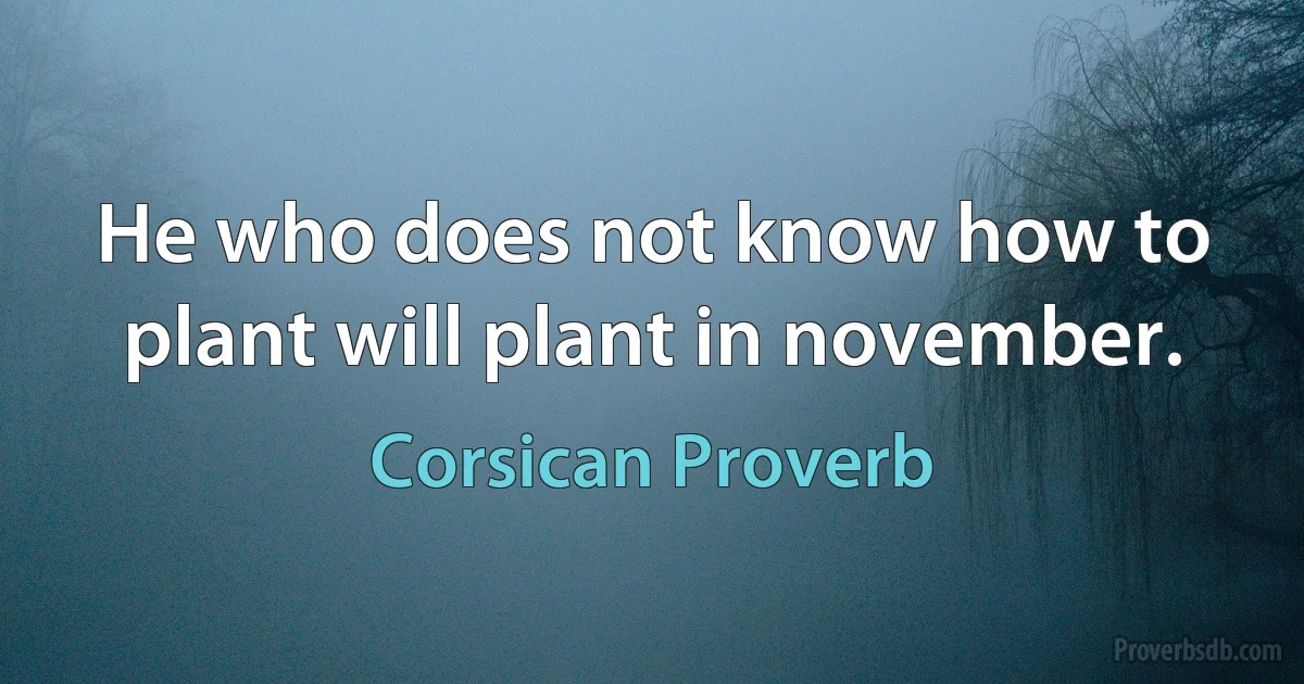 He who does not know how to plant will plant in november. (Corsican Proverb)