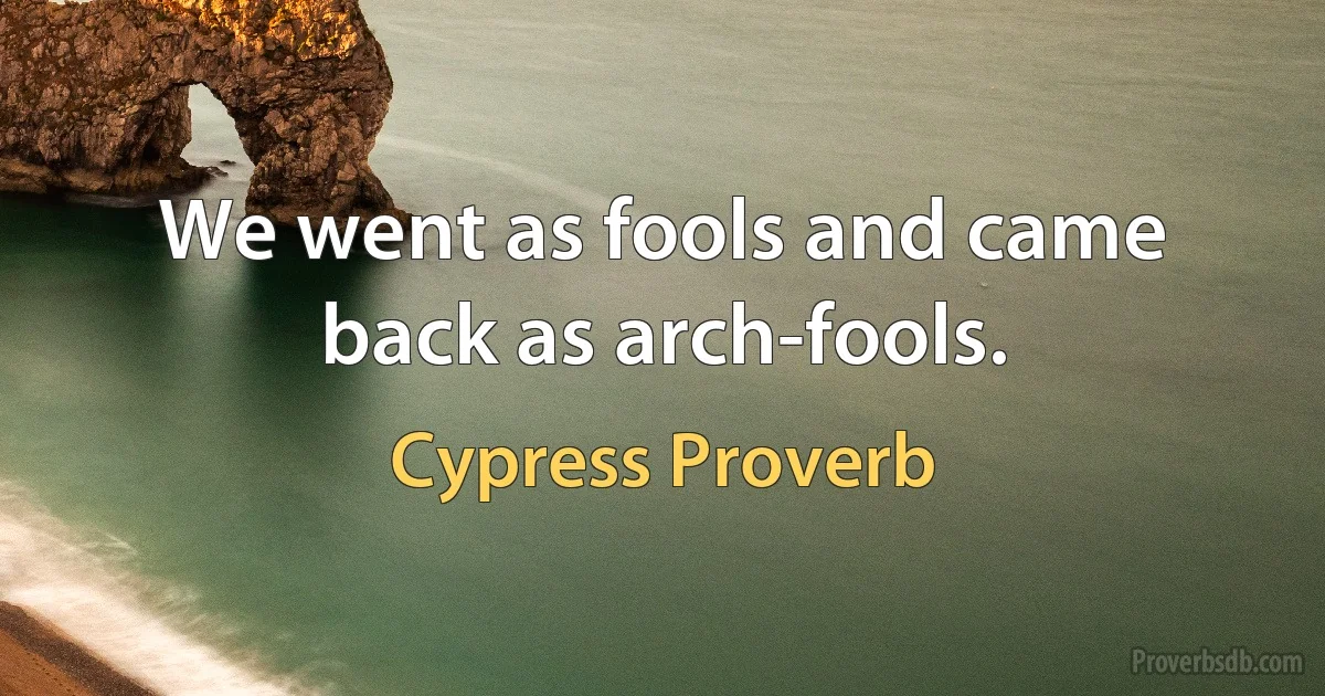 We went as fools and came back as arch-fools. (Cypress Proverb)