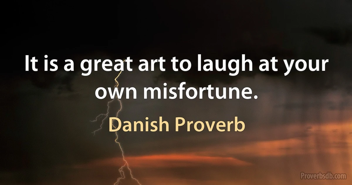 It is a great art to laugh at your own misfortune. (Danish Proverb)