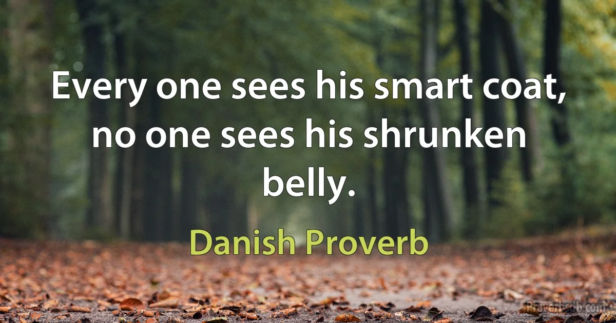 Every one sees his smart coat, no one sees his shrunken belly. (Danish Proverb)