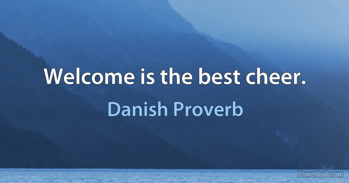 Welcome is the best cheer. (Danish Proverb)