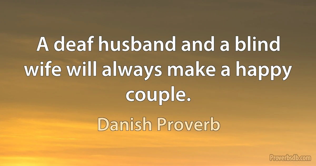 A deaf husband and a blind wife will always make a happy couple. (Danish Proverb)