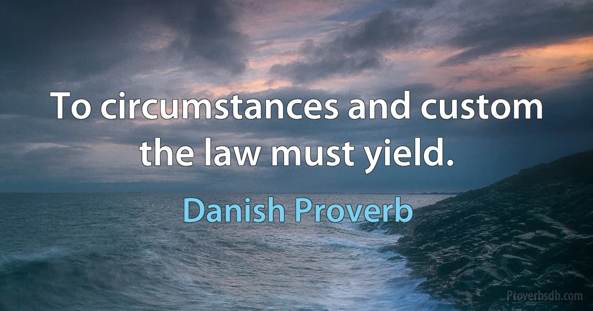 To circumstances and custom the law must yield. (Danish Proverb)