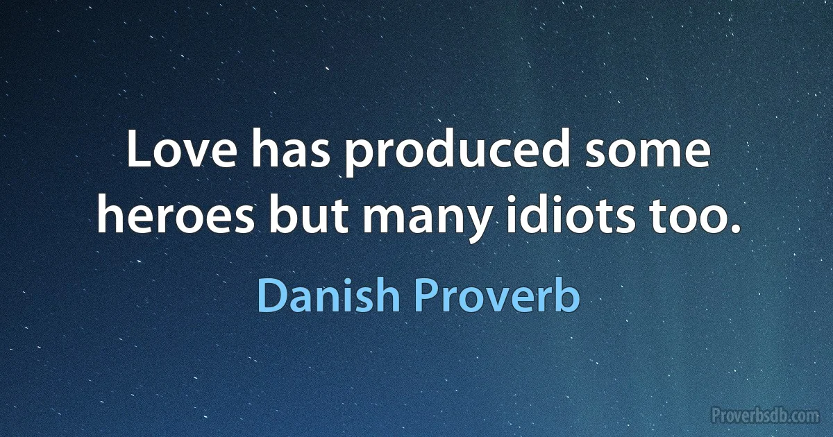 Love has produced some heroes but many idiots too. (Danish Proverb)