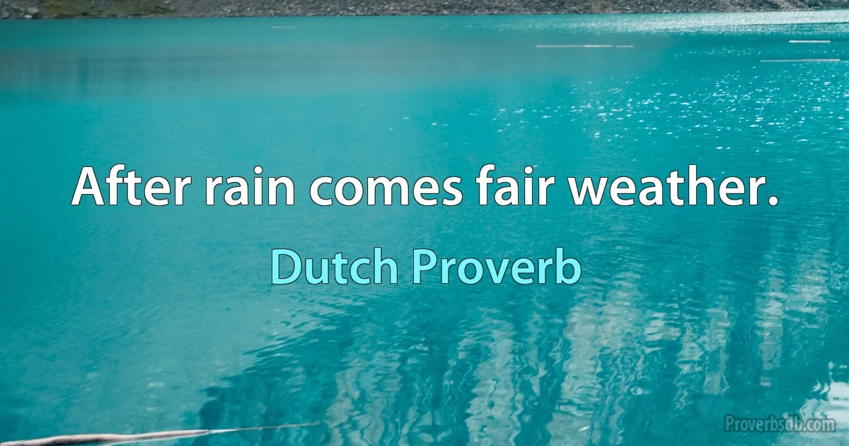 After rain comes fair weather. (Dutch Proverb)